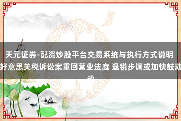 天元证券-配资炒股平台交易系统与执行方式说明 好意思关税诉讼案重回营业法庭 退税步调或加快鼓动