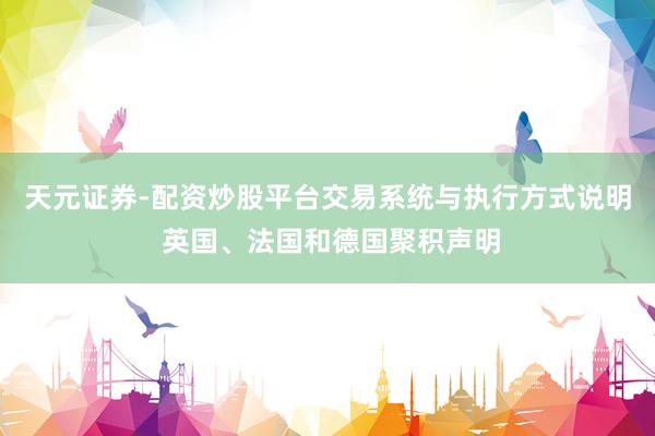 天元证券-配资炒股平台交易系统与执行方式说明 英国、法国和德国聚积声明
