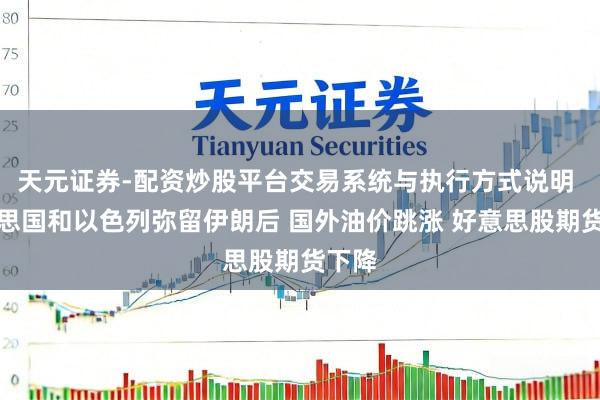 天元证券-配资炒股平台交易系统与执行方式说明 好意思国和以色列弥留伊朗后 国外油价跳涨 好意思股期货下降