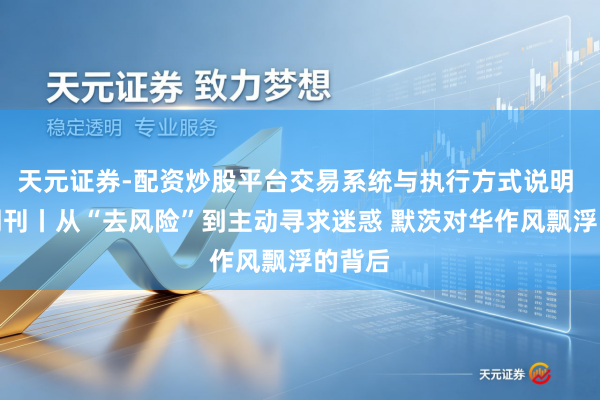 天元证券-配资炒股平台交易系统与执行方式说明 新闻周刊丨从“去风险”到主动寻求迷惑 默茨对华作风飘浮的背后