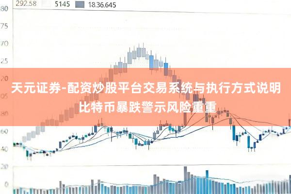 天元证券-配资炒股平台交易系统与执行方式说明 比特币暴跌警示风险重重