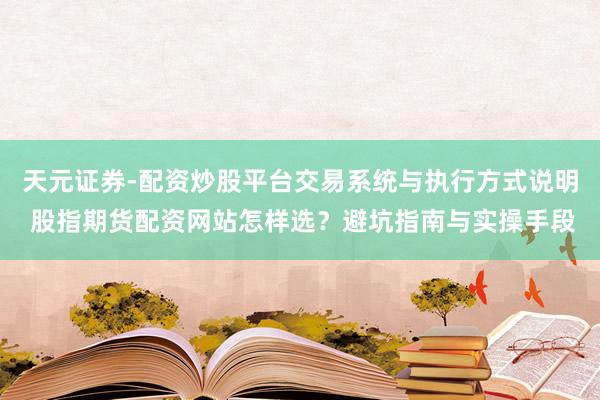 天元证券-配资炒股平台交易系统与执行方式说明 股指期货配资网站怎样选？避坑指南与实操手段