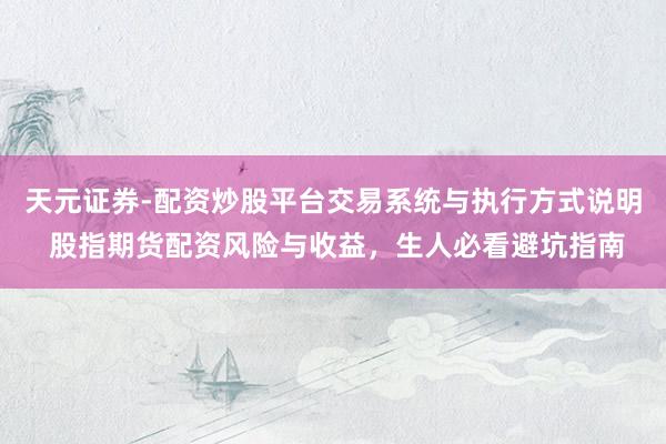 天元证券-配资炒股平台交易系统与执行方式说明 股指期货配资风险与收益，生人必看避坑指南