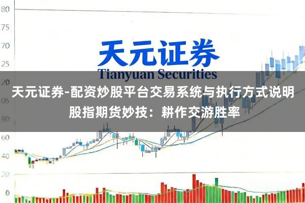 天元证券-配资炒股平台交易系统与执行方式说明 股指期货妙技：耕作交游胜率