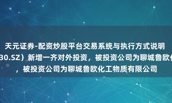 天元证券-配资炒股平台交易系统与执行方式说明 鲁欧化工（000830.SZ）新增一齐对外投资，被投资公司为聊城鲁欧化工物质有限公司