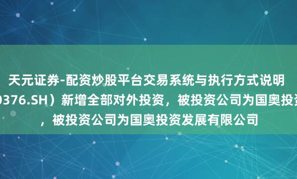 天元证券-配资炒股平台交易系统与执行方式说明 首开股份（600376.SH）新增全部对外投资，被投资公司为国奥投资发展有限公司