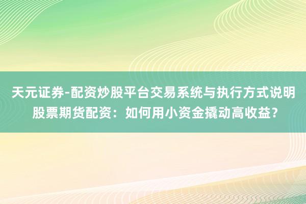 天元证券-配资炒股平台交易系统与执行方式说明 股票期货配资：如何用小资金撬动高收益？