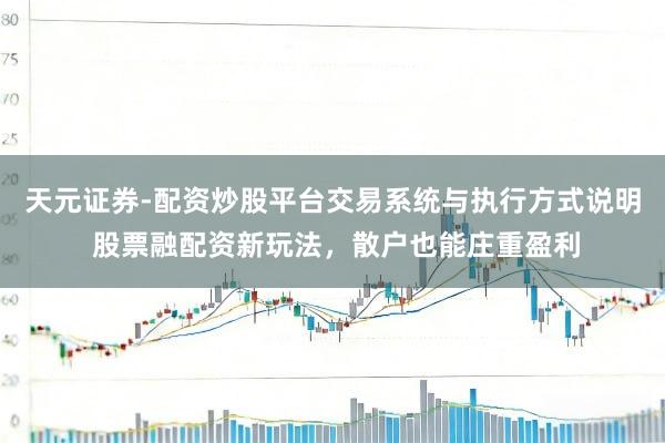 天元证券-配资炒股平台交易系统与执行方式说明 股票融配资新玩法，散户也能庄重盈利