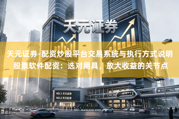 天元证券-配资炒股平台交易系统与执行方式说明 股票软件配资：选对用具，放大收益的关节点