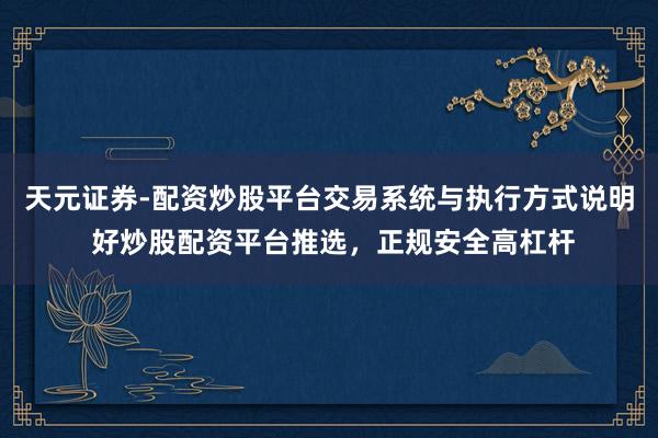天元证券-配资炒股平台交易系统与执行方式说明 好炒股配资平台推选，正规安全高杠杆