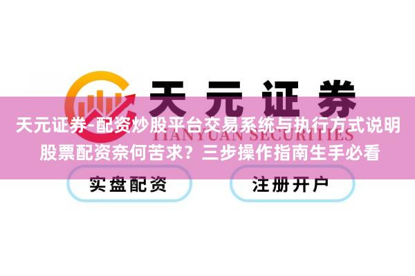 天元证券-配资炒股平台交易系统与执行方式说明 股票配资奈何苦求？三步操作指南生手必看