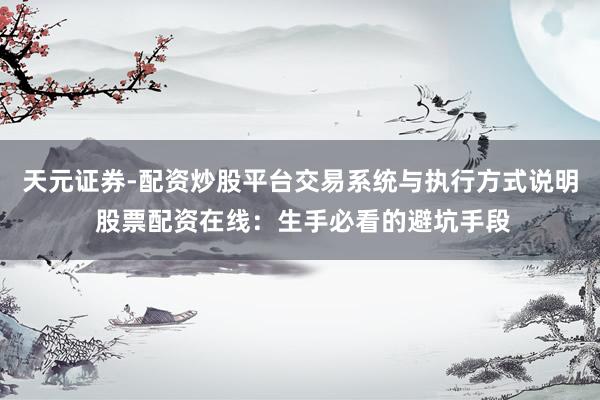 天元证券-配资炒股平台交易系统与执行方式说明 股票配资在线：生手必看的避坑手段