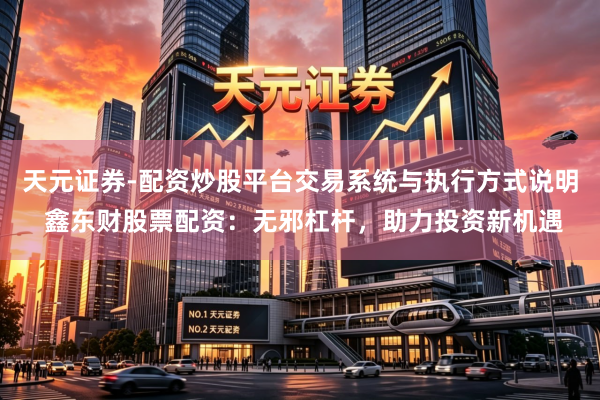 天元证券-配资炒股平台交易系统与执行方式说明 鑫东财股票配资：无邪杠杆，助力投资新机遇