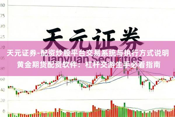 天元证券-配资炒股平台交易系统与执行方式说明 黄金期货配资软件：杠杆交游生手必看指南