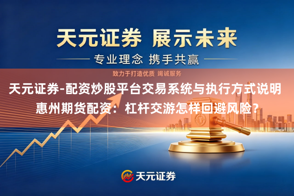 天元证券-配资炒股平台交易系统与执行方式说明 惠州期货配资：杠杆交游怎样回避风险？