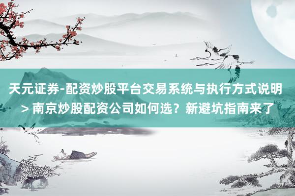 天元证券-配资炒股平台交易系统与执行方式说明 > 南京炒股配资公司如何选？新避坑指南来了