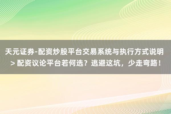 天元证券-配资炒股平台交易系统与执行方式说明 > 配资议论平台若何选？逃避这坑，少走弯路！