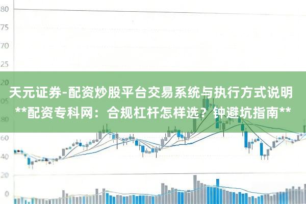 天元证券-配资炒股平台交易系统与执行方式说明 **配资专科网：合规杠杆怎样选？钟避坑指南**