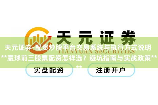 天元证券-配资炒股平台交易系统与执行方式说明 **寰球前三股票配资怎样选？避坑指南与实战政策**