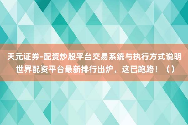 天元证券-配资炒股平台交易系统与执行方式说明 世界配资平台最新排行出炉，这已跑路！（）