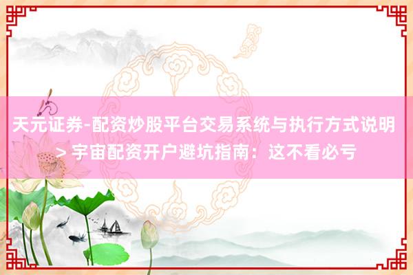 天元证券-配资炒股平台交易系统与执行方式说明 > 宇宙配资开户避坑指南：这不看必亏